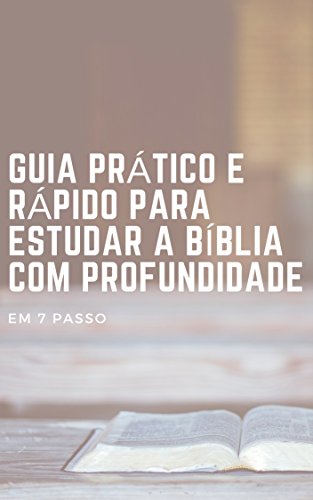 Livro PDF: GUIA PRÁTICO E RÁPIDO PARA ESTUDAR A BÍBLIA COM PROFUNDIDADE: EM 7 PASSOS