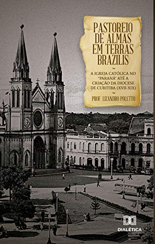 Livro PDF: Pastoreio de Almas em Terras Brazilis: a igreja católica no “Paraná” até a criação da diocese de Curitiba (XVII-XIX)
