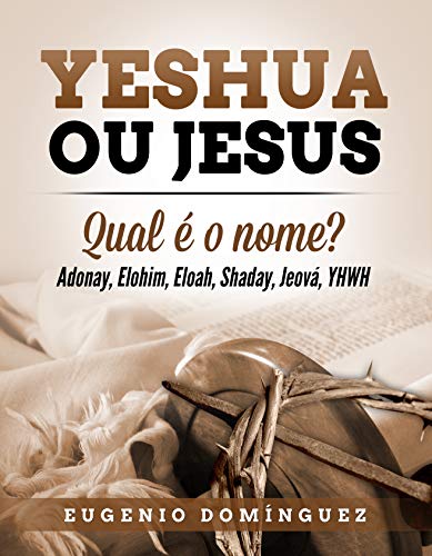 Livro PDF: Yeshua ou Jesus Qual é o nome?: Adonay, Elohim, Eloah, Shaday, Jeová, YHWH, Yahshua