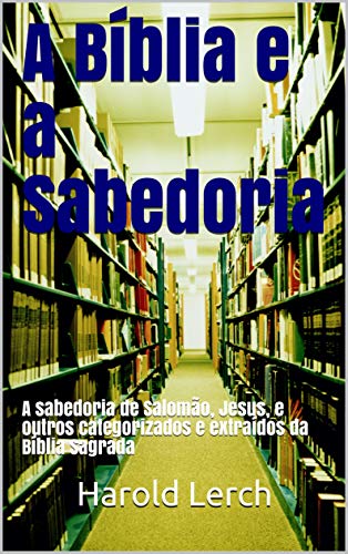 Livro PDF A Bíblia e a Sabedoria: A sabedoria de Salomão, Jesus, e outros categorizados e extraídos da Bíblia Sagrada (Estudo bíblico e comentário Livro 2)