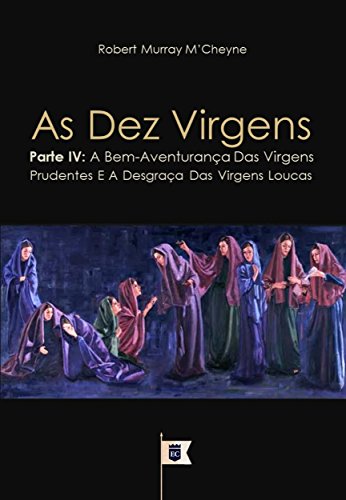 Livro PDF: As Dez Virgens, Parte IV, A Bem-Aventurança Das Virgens Prudentes E A Desgraça Das Virgens Loucas, por R. M. M´Cheyne (Uma Exposição da Parábola das Dez Virgens, por R. M. M´Cheyne Livro 4)
