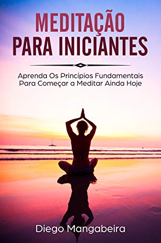 Livro PDF: Meditação Para Iniciantes: Aprenda Os Princípios Fundamentais Para Começar a Meditar Ainda Hoje