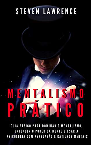 Capa do livro: Mentalismo Prático: Guia Básico Para Dominar O Mentalismo, Entender O Poder Da Mente E Usar A Psicologia Com Persuasão E Gatilhos Mentais - Ler Online pdf