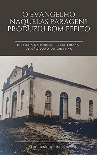 Livro PDF: O Evangelho naquelas paragens produziu bom efeito.: História da Igreja Presbiteriana de São João da Cristina