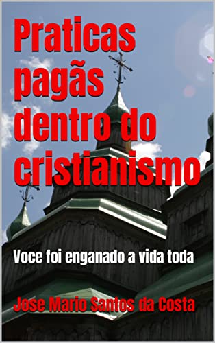 Livro PDF Praticas pagãs dentro do cristianismo: Voce foi enganado a vida toda (ANÁLISES TEOLÓGICAS Livro 2)