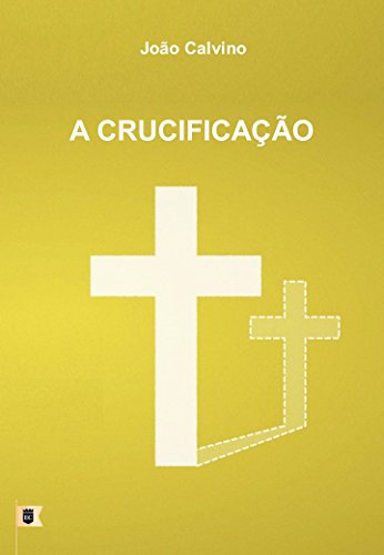 Livro PDF A Crucificação, por João Calvino: O Sexto de uma Série de 8 Sermões sobre a Paixão de Cristo