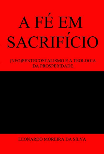 Capa do livro: A FÉ EM SACRIFÍCIO: (NEO)PENTECOSTALISMO E A TEOLOGIA DA PROSPERIDADE. - Ler Online pdf