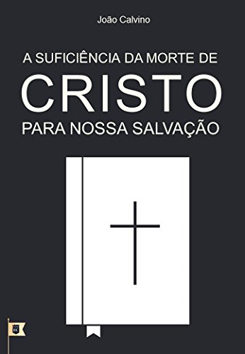 Capa do livro: A Suficiência da Morte de Cristo Para Nossa Salvação, por João Calvino: O Sétimo de uma Série de 8 Sermões sobre a Paixão de Cristo - Ler Online pdf