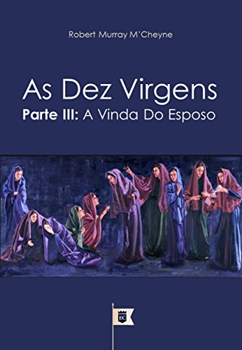 Livro PDF As Dez Virgens, Parte III, A Vinda do Esposo, por R. M. M´Cheyne (Uma Exposição da Parábola das Dez Virgens, por R. M. M´Cheyne Livro 3)