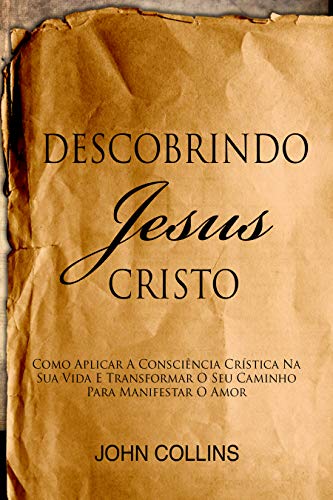 Livro PDF Descobrindo Jesus Cristo: Como Aplicar A Consciência Crística Na Sua Vida E Transformar O Seu Caminho Para Manifestar O Amor