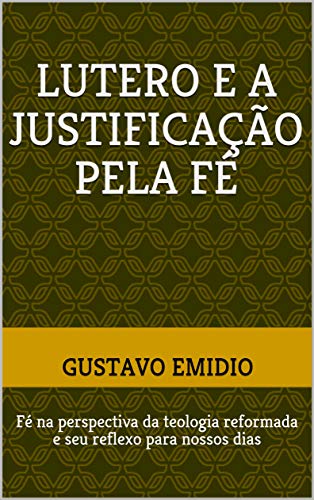 Livro PDF LUTERO E A JUSTIFICAÇÃO PELA FÉ: Fé na perspectiva da teologia reformada e seu reflexo para nossos dias
