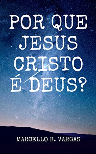 Livro PDF: POR QUE JESUS CRISTO É DEUS?: Marcello B. Vargas