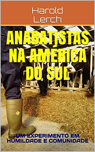 Livro PDF Anabatistas na América do Sul: UM EXPERIMENTO EM HUMILDADE E COMUNIDADE (História e religião Livro 1)