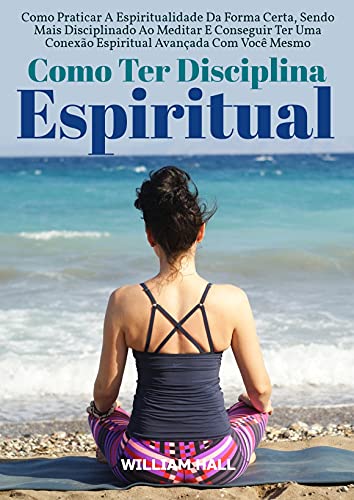 Livro PDF Como Ter Disciplina Espiritual: Como Praticar A Espiritualidade Da Forma Certa, Sendo Mais Disciplinado Ao Meditar E Conseguir Ter Uma Conexão Espiritual Avançada Com Você Mesmo
