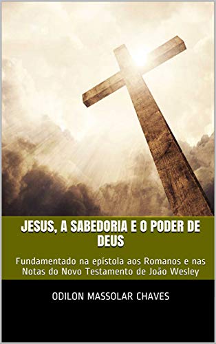 Livro PDF Jesus, a Sabedoria e o Poder de Deus: Fundamentado na epístola aos Romanos e nas Notas do Novo Testamento de João Wesley