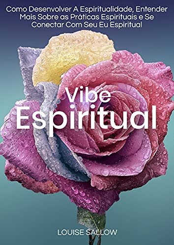 Livro PDF Vibe Espiritual: Como Desenvolver A Espiritualidade, Entender Mais Sobre As Práticas Espirituais E Se Conectar Com Seu Eu Espiritual