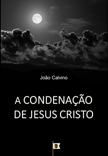 Livro PDF A Condenação de Jesus Cristo, por João Calvino: O Terceiro de uma Série de 8 Sermões sobre a Paixão de Cristo