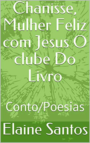 Livro PDF Chanisse, Mulher Feliz com Jesus O clube Do Livro: Conto/Poesias (O CLUBE DO LIVRO DE ELAINE SANTOS)