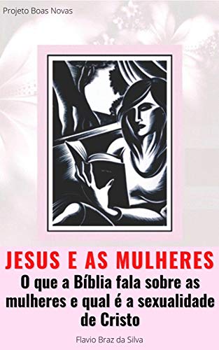 Capa do livro: Jesus e as Mulheres: O que a Bíblia fala sobre as mulheres e qual a sexualidade de Cristo (Projeto Boas Novas Livro 1) - Ler Online pdf