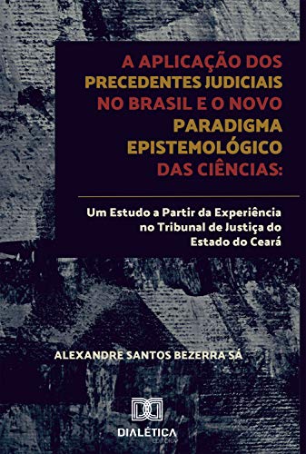 Capa do livro: A aplicação dos precedentes judiciais no Brasil e o novo paradigma epistemológico das ciências: um estudo a partir da experiência no Tribunal de Justiça do Estado do Ceará - Ler Online pdf
