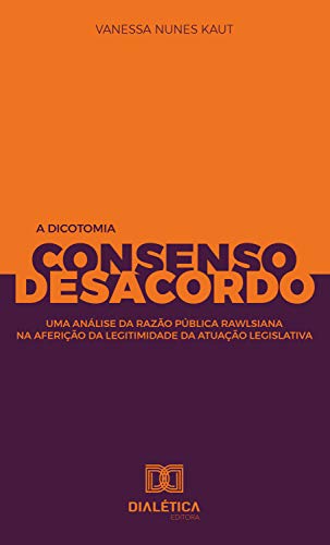 Capa do livro: A Dicotomia Consenso e Desacordo: uma análise da razão pública rawlsiana na aferição da legitimidade da atuação legislativa - Ler Online pdf