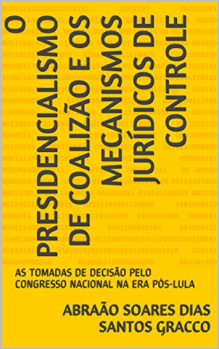 Livro PDF: O PRESIDENCIALISMO DE COALIZÃO E OS MECANISMOS JURÍDICOS DE CONTROLE: AS TOMADAS DE DECISÃO PELO CONGRESSO NACIONAL NA ERA PÓS-LULA