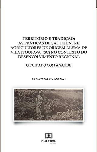 Capa do livro: Território e Tradição: as práticas de saúde entre agricultores de origem alemã de Vila Itoupava (SC) no contexto do desenvolvimento regional: o cuidado com a saúde - Ler Online pdf