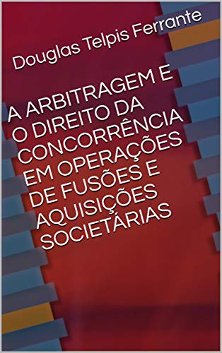 Livro PDF: A ARBITRAGEM E O DIREITO DA CONCORRÊNCIA EM OPERAÇÕES DE FUSÕES E AQUISIÇÕES SOCIETÁRIAS