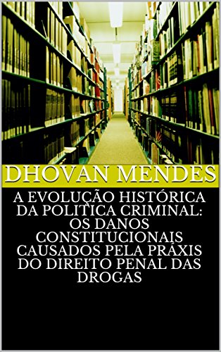 Livro PDF: A EVOLUÇÃO HISTÓRICA DA POLITICA CRIMINAL: OS DANOS CONSTITUCIONAIS CAUSADOS PELA PRÁXIS DO DIREITO PENAL DAS DROGAS