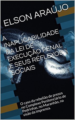 Livro PDF: A INAPLICABILIDADE DA LEI DE EXECUÇÃO PENAL E SEUS REFLEXOS SOCIAIS: O caso da rebelião de presos no Complexo Penitenciário de Pedrinhas, no Maranhão, na visão da imprensa.