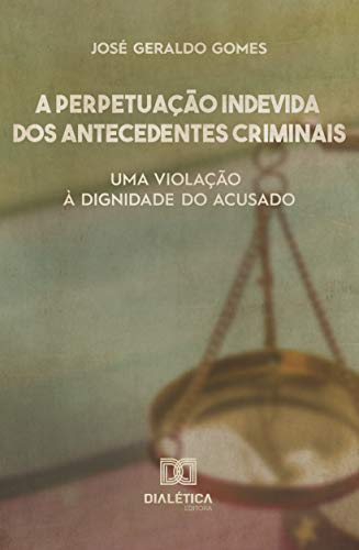 Livro PDF: A perpetuação indevida dos antecedentes criminais: uma violação à dignidade do acusado