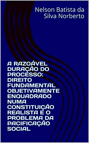 Livro PDF: A RAZOÁVEL DURAÇÃO DO PROCESSO: DIREITO FUNDAMENTAL OBJETIVAMENTE ENQUADRADO NUMA CONSTITUIÇÃO REALISTA E O PROBLEMA DA PACIFICAÇÃO SOCIAL