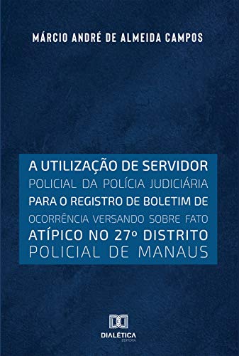 Capa do livro: A utilização de servidor policial da polícia judiciária para o registro de boletim de ocorrência versando sobre fato atípico no 27o distrito policial de Manaus - Ler Online pdf