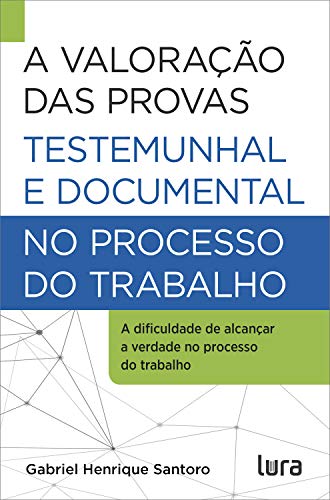 Livro PDF: A Valoração das Provas Testemunhal e Documental no Processo do Trabalho: A dificuldade de atingir a verdade na Justiça do Trabalho