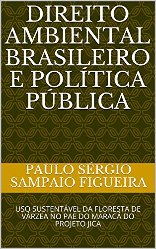 Livro PDF DIREITO AMBIENTAL BRASILEIRO E POLÍTICA PÚBLICA: USO SUSTENTÁVEL DA FLORESTA DE VÁRZEA NO PAE DO MARACÁ DO PROJETO JICA