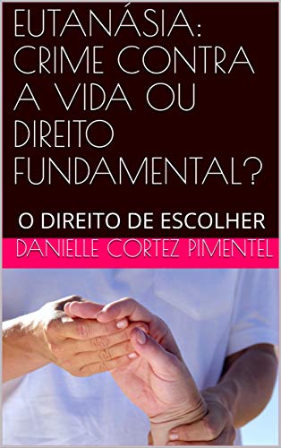 Livro PDF: EUTANÁSIA: CRIME CONTRA A VIDA OU DIREITO FUNDAMENTAL?: O DIREITO DE ESCOLHER