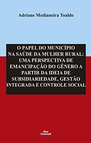 Livro PDF: O Papel do Município na Saúde da Mulher Rural:: Uma Perspectiva de Emancipação do Gênero a Partir da Ideia de Subsidiariedade, Gestão Integrada e Controle Social