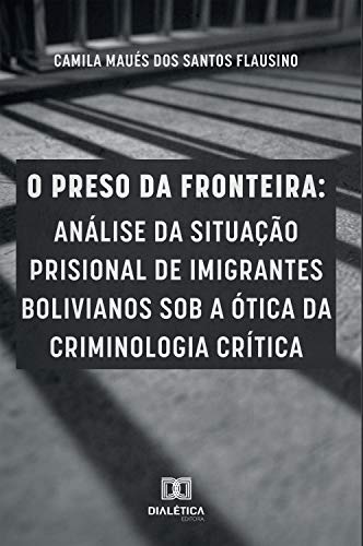 Livro PDF: O preso da fronteira: análise da situação prisional de imigrantes bolivianos sob a ótica da criminologia crítica