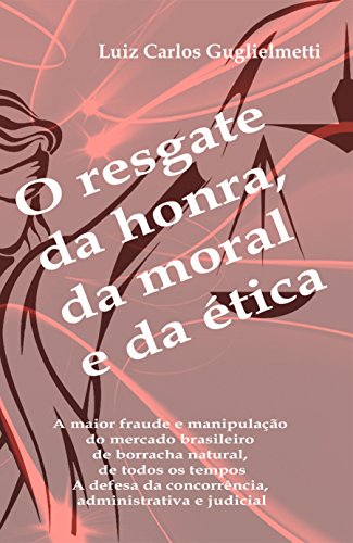 Livro PDF: O resgate da honra, da moral e da ética: A maior fraude e manipulação do mercado brasileiro de borracha natural, de todos os tempos. A defesa da concorrência, administrativa e judicial