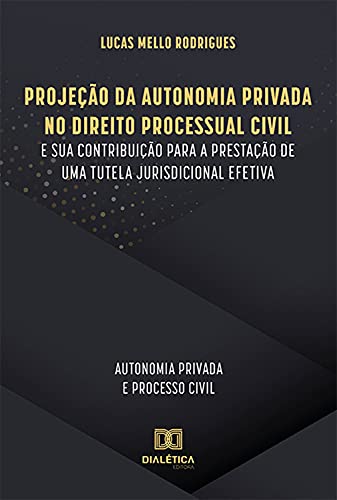 Capa do livro: Projeção da Autonomia Privada no Direito Processual Civil e sua contribuição para a prestação de uma tutela jurisdicional efetiva: autonomia privada e processo civil - Ler Online pdf