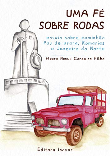 Capa do livro: UMA FÉ SOBRE RODAS: Ensaio sobre caminhão Pau de Arara, Romarias e Juazeiro do Norte - Ler Online pdf