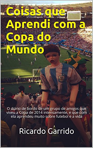 Livro PDF Coisas que Aprendi com a Copa do Mundo: O diário de bordo de um grupo de amigos que viveu a Copa de 2014 intensamente, e que com ela aprendeu muito sobre futebol e a vida