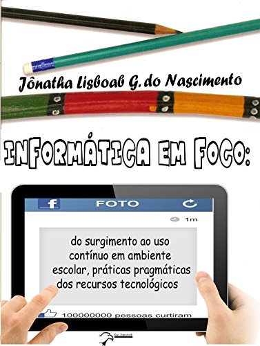 Livro PDF INFORMÁTICA EM FOCO: do surgimento ao uso contínuo em ambiente escolar, práticas pragmáticas dos recursos tecnológicos