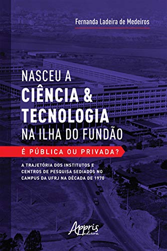 Livro PDF: Nasceu a Ciência & Tecnologia na Ilha do Fundão: É Pública ou Privada? A Trajetória dos Institutos e Centros de Pesquisa Sediados no Campus da UFRJ na Década de 1970