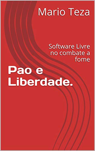 Livro PDF: Pao e Liberdade.: Software Livre no combate a fome (História do Software Livre no Brasil Livro 1)