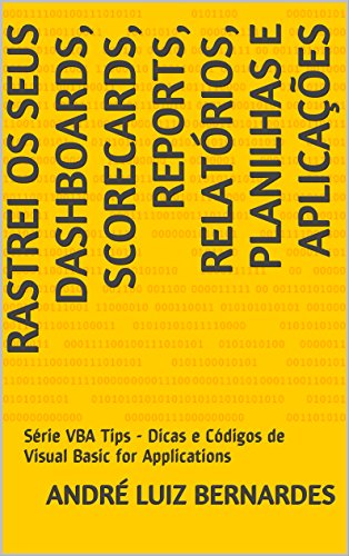 Livro PDF Rastrei os seus Dashboards, Scorecards, Reports, Relatórios, Planilhas e Aplicações: Série VBA Tips – Dicas e Códigos de Visual Basic for Applications (Visual Basic For Apllication)