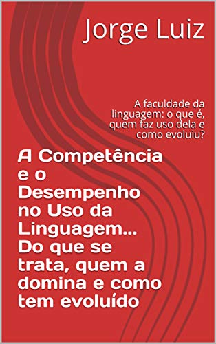 Livro PDF: A Competência e o Desempenho no Uso da Linguagem… Do que se trata, quem a domina e como tem evoluído: A faculdade da linguagem: o que é, quem faz uso dela e como evoluiu?