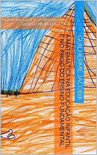 Capa do livro: A Matemática na Educação Infantil e no Início do Ensino Fundamental : Aprender, Criar e se desenvolver – Teoria e MUITA PRÁTICA - Ler Online pdf