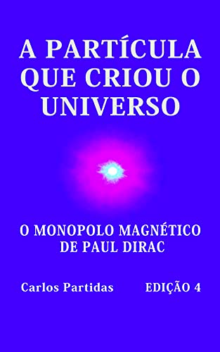 Capa do livro: A PARTÍCULA QUE CRIOU O UNIVERSO: O MONOPOLO MAGNÉTICO DE PAUL DIRAC - Ler Online pdf