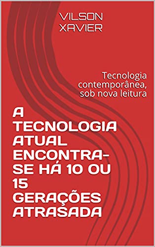Livro PDF A TECNOLOGIA ATUAL ENCONTRA-SE HÁ 10 OU 15 GERAÇÕES ATRASADA : Tecnologia contemporânea, sob nova leitura